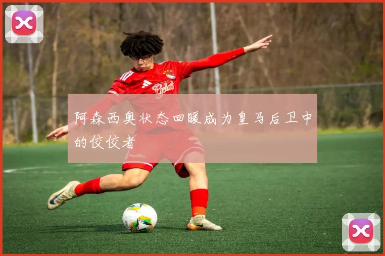 阿森西奥状态回暖成为皇马后卫中的佼佼者