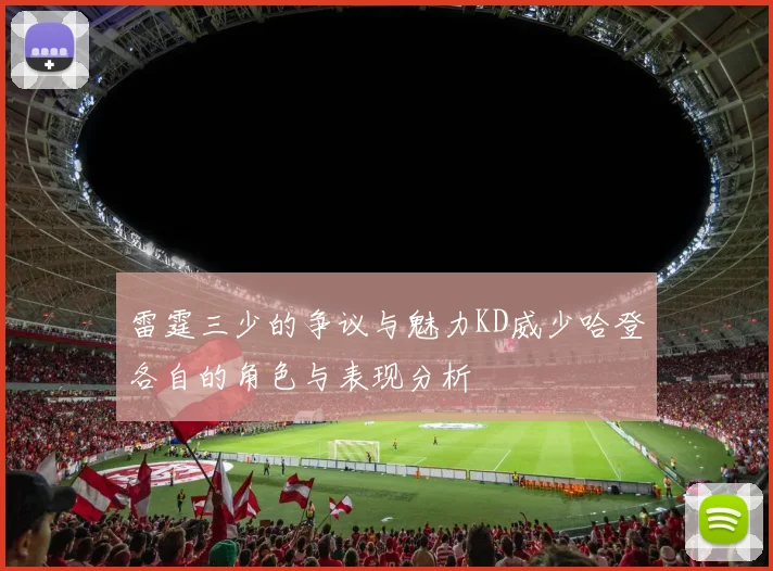 雷霆三少的争议与魅力KD威少哈登各自的角色与表现分析