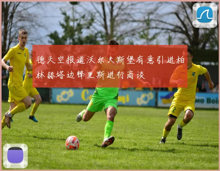 德天空报道沃尔夫斯堡有意引进柏林赫塔边锋里斯进行商谈