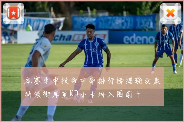 本赛季中投命中率排行榜揭晓麦康纳领衔库里KD小卡均入围前十