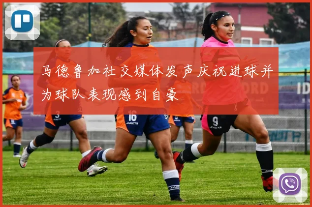 马德鲁加社交媒体发声庆祝进球并为球队表现感到自豪