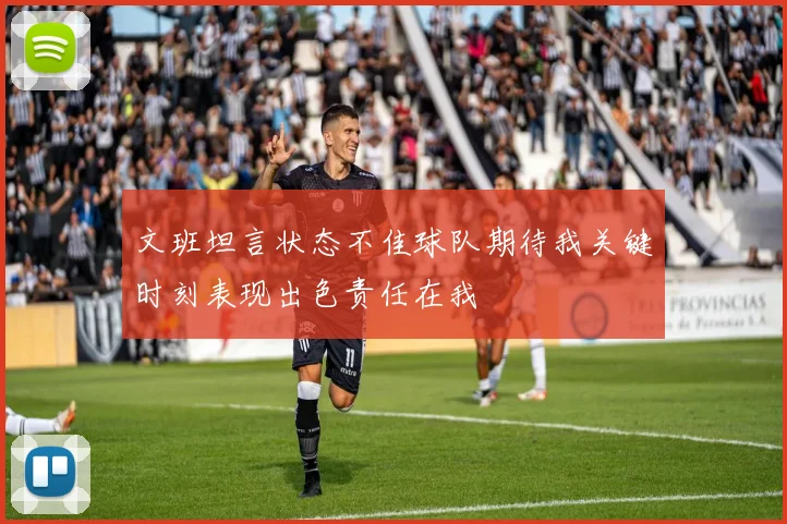 文班坦言状态不佳球队期待我关键时刻表现出色责任在我