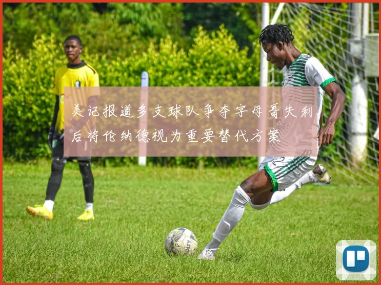 美记报道多支球队争夺字母哥失利后将伦纳德视为重要替代方案