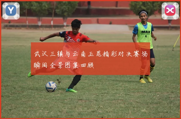 武汉三镇与云南玉昆精彩对决赛场瞬间全景图集回顾