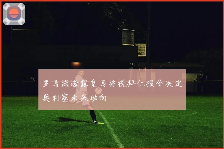 罗马诺透露皇马将视拜仁报价决定奥利塞未来动向