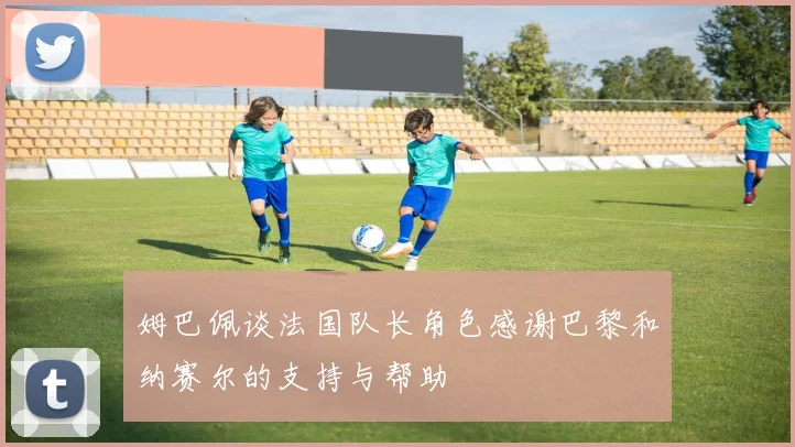 姆巴佩谈法国队长角色感谢巴黎和纳赛尔的支持与帮助
